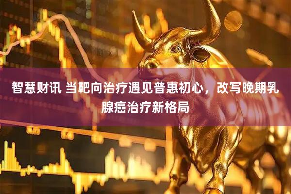 智慧财讯 当靶向治疗遇见普惠初心，改写晚期乳腺癌治疗新格局