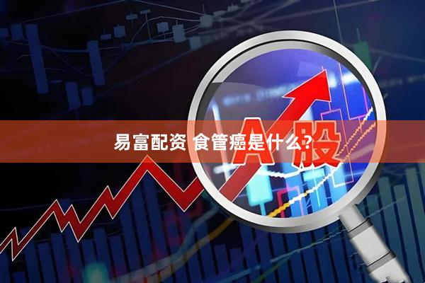 易富配资 食管癌是什么？