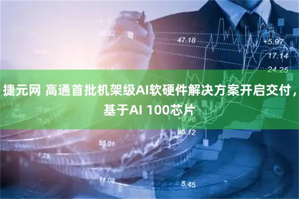 捷元网 高通首批机架级AI软硬件解决方案开启交付，基于AI 100芯片