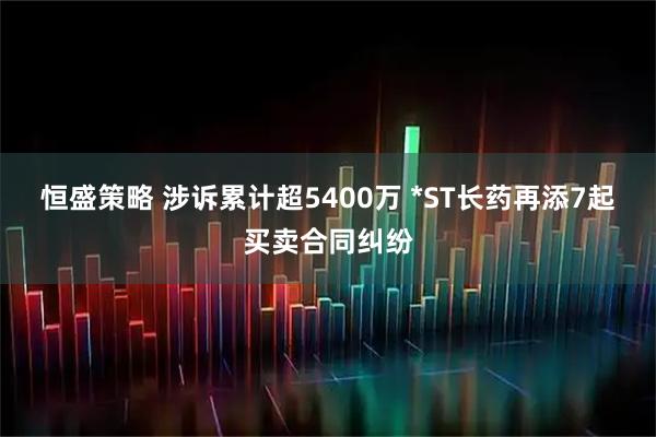 恒盛策略 涉诉累计超5400万 *ST长药再添7起买卖合同纠纷