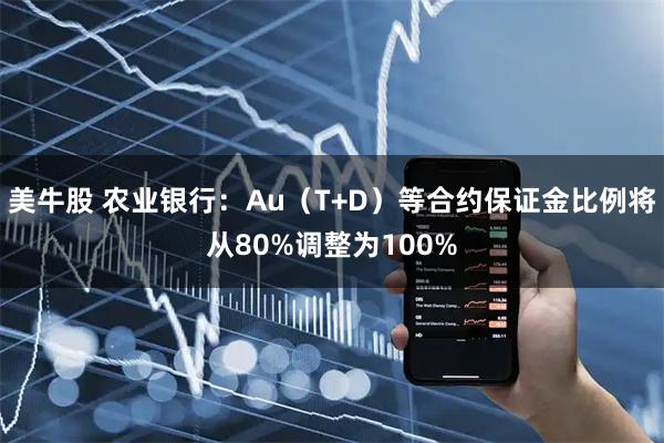 美牛股 农业银行：Au（T+D）等合约保证金比例将从80%调整为100%