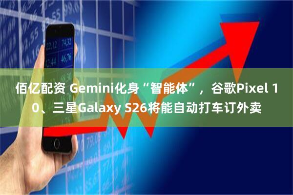 佰亿配资 Gemini化身“智能体”，谷歌Pixel 10、三星Galaxy S26将能自动打车订外卖