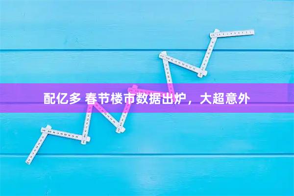 配亿多 春节楼市数据出炉，大超意外
