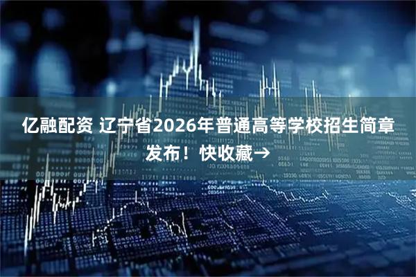 亿融配资 辽宁省2026年普通高等学校招生简章发布！快收藏→