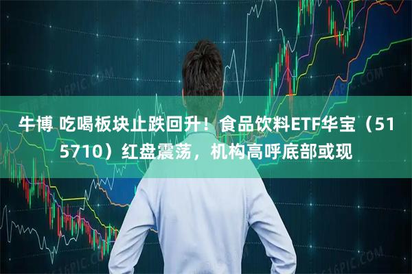 牛博 吃喝板块止跌回升！食品饮料ETF华宝（515710）红盘震荡，机构高呼底部或现