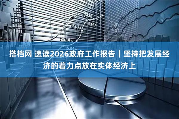搭档网 速读2026政府工作报告｜坚持把发展经济的着力点放在实体经济上