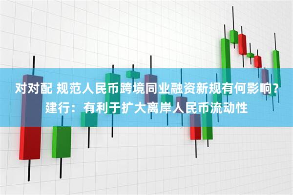 对对配 规范人民币跨境同业融资新规有何影响？建行：有利于扩大离岸人民币流动性