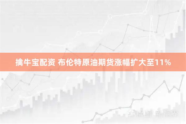 擒牛宝配资 布伦特原油期货涨幅扩大至11%