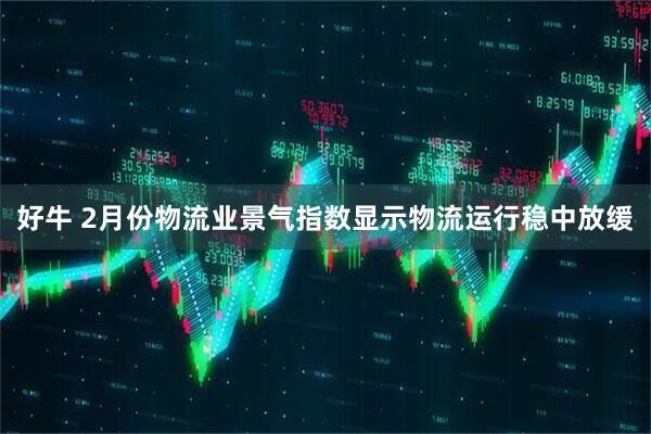 好牛 2月份物流业景气指数显示物流运行稳中放缓