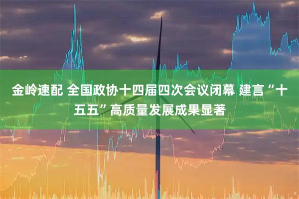 金岭速配 全国政协十四届四次会议闭幕 建言“十五五”高质量发展成果显著