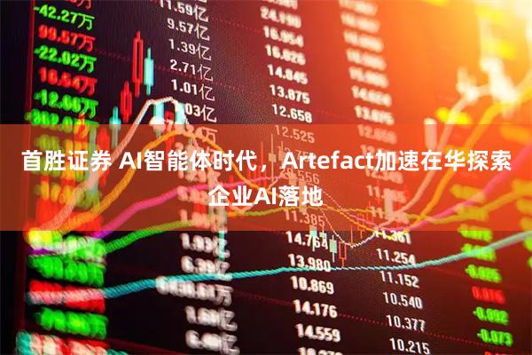 首胜证券 AI智能体时代，Artefact加速在华探索企业AI落地