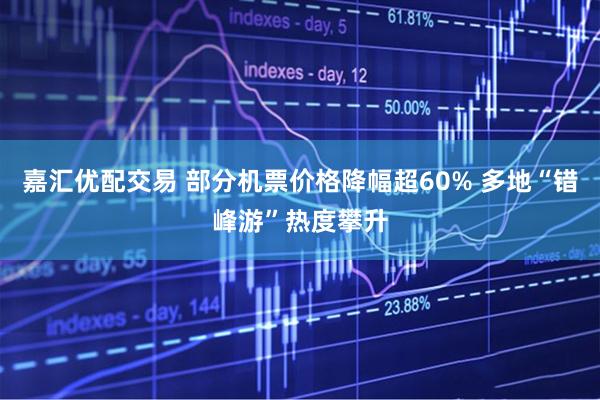 嘉汇优配交易 部分机票价格降幅超60% 多地“错峰游”热度攀升