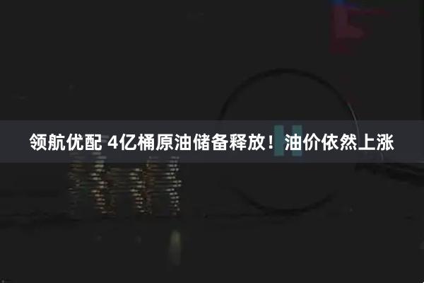 领航优配 4亿桶原油储备释放！油价依然上涨
