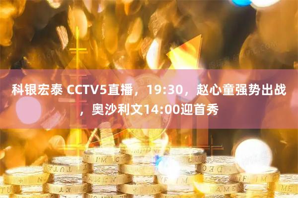 科银宏泰 CCTV5直播，19:30，赵心童强势出战，奥沙利文14:00迎首秀