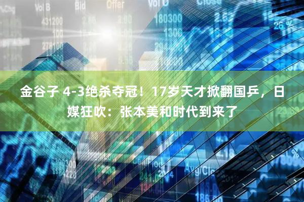 金谷子 4-3绝杀夺冠！17岁天才掀翻国乒，日媒狂吹：张本美和时代到来了