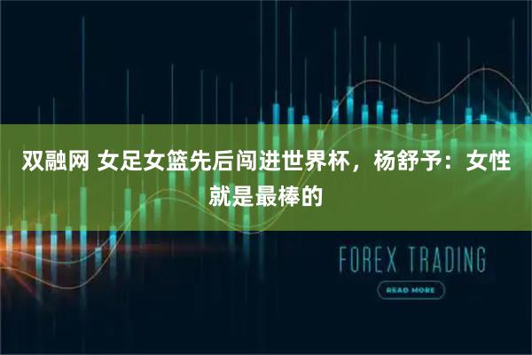 双融网 女足女篮先后闯进世界杯，杨舒予：女性就是最棒的