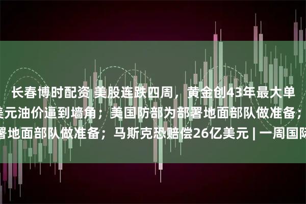长春博时配资 美股连跌四周，黄金创43年最大单周跌幅；东南亚被超百美元油价逼到墙角；美国防部为部署地面部队做准备；马斯克恐赔偿26亿美元 | 一周国际财经