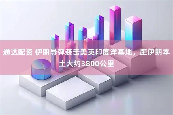 通达配资 伊朗导弹袭击美英印度洋基地，距伊朗本土大约3800公里