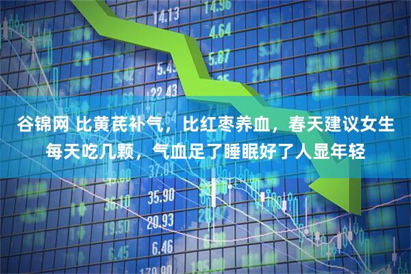 谷锦网 比黄芪补气，比红枣养血，春天建议女生每天吃几颗，气血足了睡眠好了人显年轻