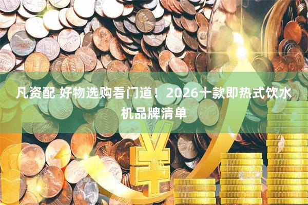 凡资配 好物选购看门道！2026十款即热式饮水机品牌清单
