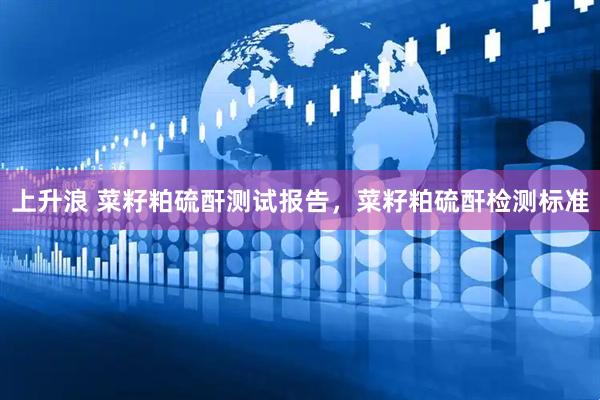上升浪 菜籽粕硫酐测试报告，菜籽粕硫酐检测标准