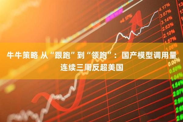 牛牛策略 从“跟跑”到“领跑”：国产模型调用量连续三周反超美国