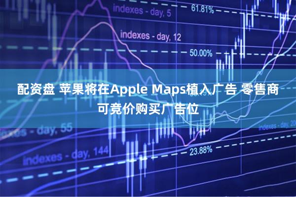 配资盘 苹果将在Apple Maps植入广告 零售商可竞价购买广告位