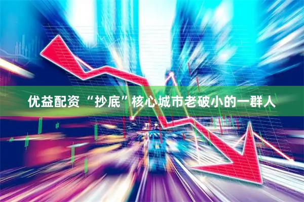 优益配资 “抄底”核心城市老破小的一群人