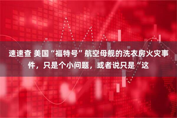 速速查 美国“福特号”航空母舰的洗衣房火灾事件，只是个小问题，或者说只是“这