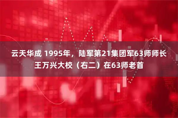 云天华成 1995年，陆军第21集团军63师师长王万兴大校（右二）在63师老首