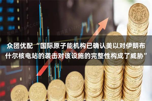 众团优配 “国际原子能机构已确认美以对伊朗布什尔核电站的袭击对该设施的完整性构成了威胁”