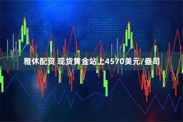 雅休配资 现货黄金站上4570美元/盎司