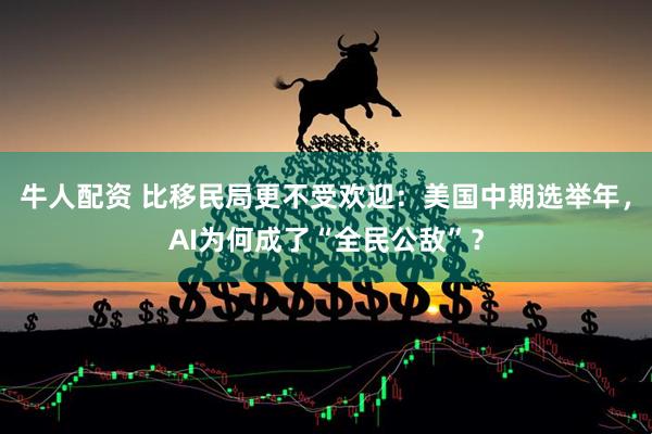 牛人配资 比移民局更不受欢迎：美国中期选举年，AI为何成了“全民公敌”？