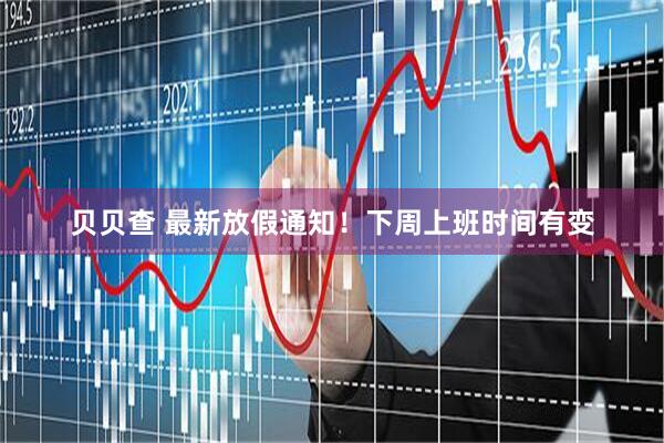 贝贝查 最新放假通知！下周上班时间有变
