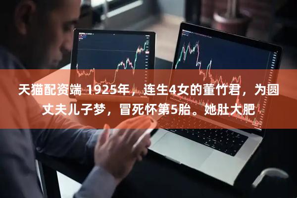 天猫配资端 1925年，连生4女的董竹君，为圆丈夫儿子梦，冒死怀第5胎。她肚大肥