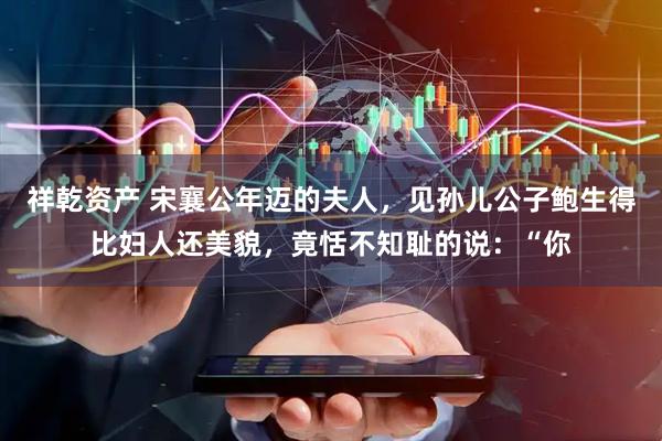 祥乾资产 宋襄公年迈的夫人，见孙儿公子鲍生得比妇人还美貌，竟恬不知耻的说：“你