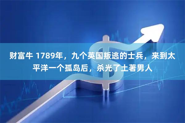 财富牛 1789年，九个英国叛逃的士兵，来到太平洋一个孤岛后，杀光了土著男人