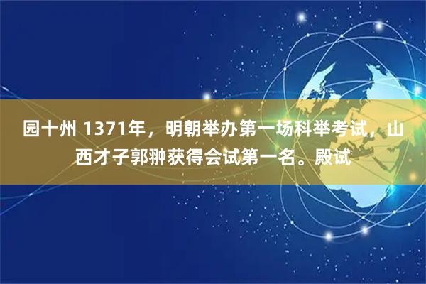 园十州 1371年，明朝举办第一场科举考试，山西才子郭翀获得会试第一名。殿试