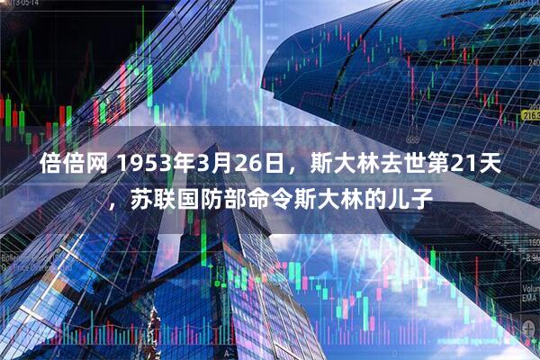 倍倍网 1953年3月26日，斯大林去世第21天，苏联国防部命令斯大林的儿子