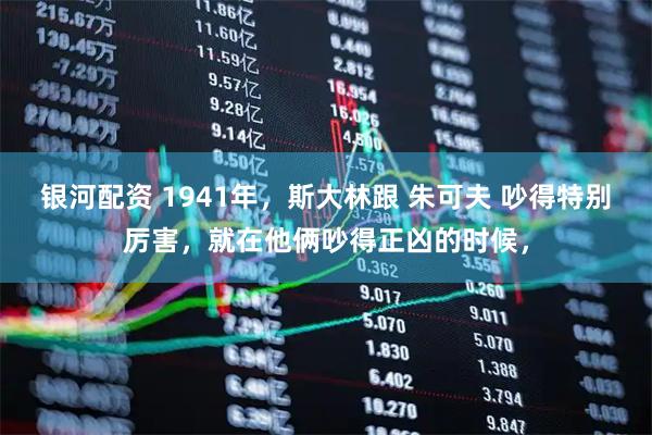 银河配资 1941年，斯大林跟 朱可夫 吵得特别厉害，就在他俩吵得正凶的时候，