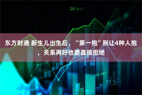 东方财通 新生儿出生后，“第一抱”别让4种人抱，关系再好也要直接拒绝