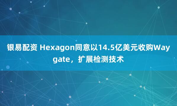银易配资 Hexagon同意以14.5亿美元收购Waygate，扩展检测技术