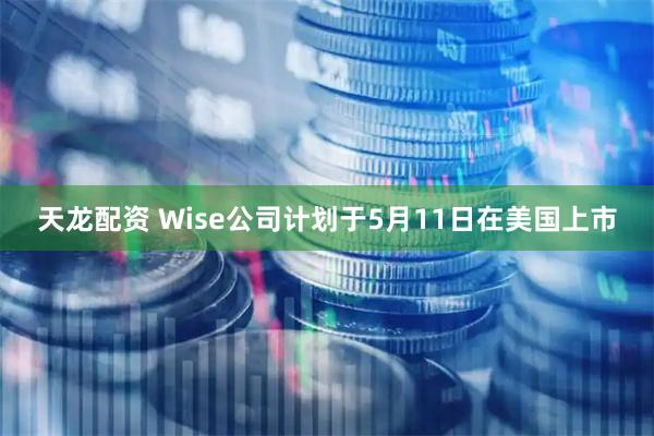 天龙配资 Wise公司计划于5月11日在美国上市