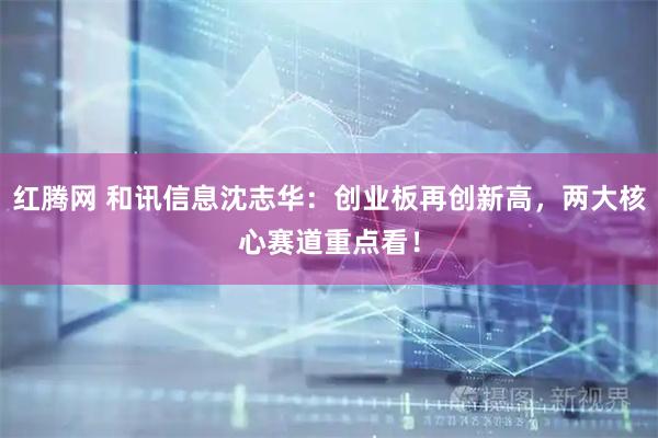 红腾网 和讯信息沈志华：创业板再创新高，两大核心赛道重点看！