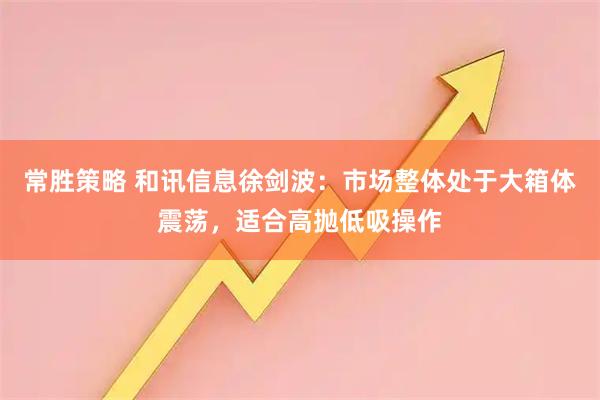 常胜策略 和讯信息徐剑波：市场整体处于大箱体震荡，适合高抛低吸操作