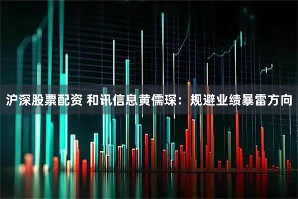 沪深股票配资 和讯信息黄儒琛：规避业绩暴雷方向