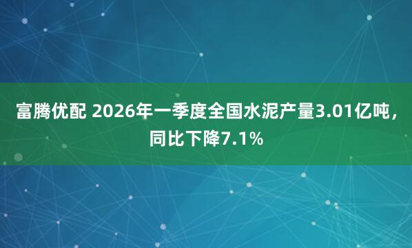 富腾优配 2026年一季度全国水泥产量3.01亿吨，同比下降7.1%