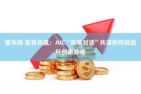 量华网 聚势共赢：AIC“高端对话”共谋协同赋能科创新路径