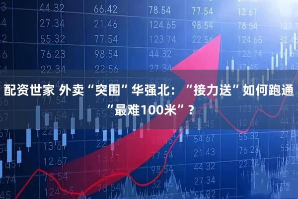 配资世家 外卖“突围”华强北：“接力送”如何跑通“最难100米”？