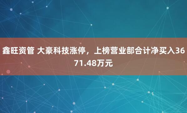 鑫旺资管 大豪科技涨停，上榜营业部合计净买入3671.48万元